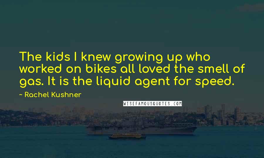 Rachel Kushner Quotes: The kids I knew growing up who worked on bikes all loved the smell of gas. It is the liquid agent for speed.