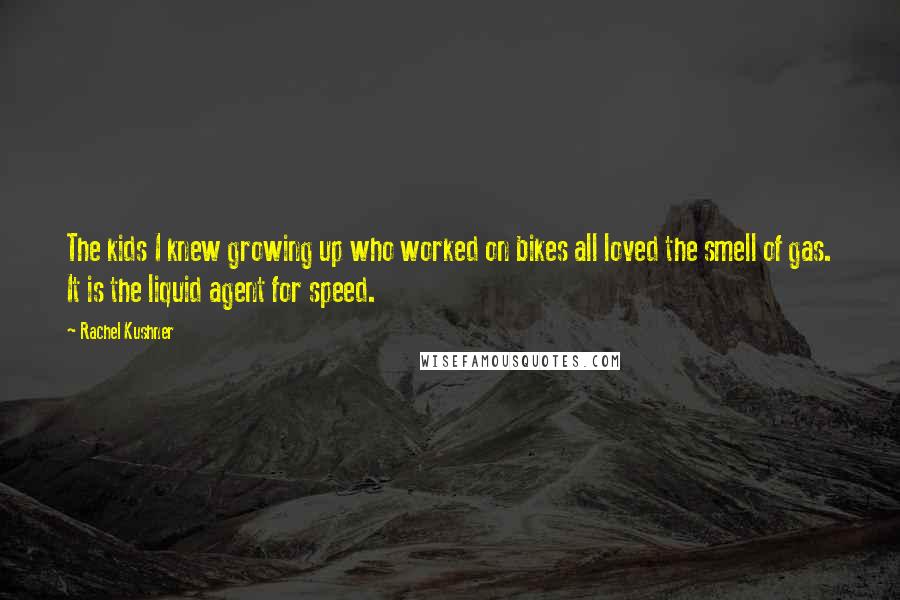 Rachel Kushner Quotes: The kids I knew growing up who worked on bikes all loved the smell of gas. It is the liquid agent for speed.