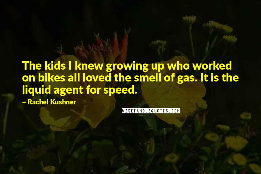 Rachel Kushner Quotes: The kids I knew growing up who worked on bikes all loved the smell of gas. It is the liquid agent for speed.
