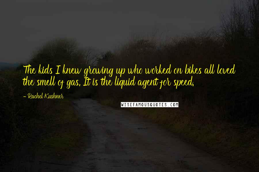 Rachel Kushner Quotes: The kids I knew growing up who worked on bikes all loved the smell of gas. It is the liquid agent for speed.