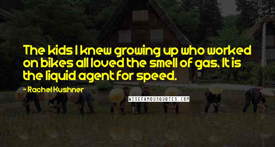 Rachel Kushner Quotes: The kids I knew growing up who worked on bikes all loved the smell of gas. It is the liquid agent for speed.