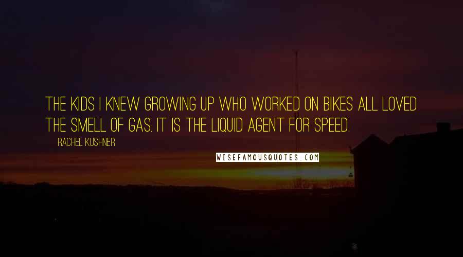 Rachel Kushner Quotes: The kids I knew growing up who worked on bikes all loved the smell of gas. It is the liquid agent for speed.