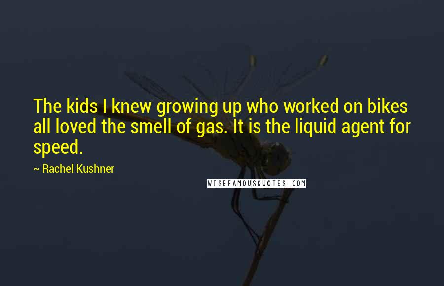 Rachel Kushner Quotes: The kids I knew growing up who worked on bikes all loved the smell of gas. It is the liquid agent for speed.