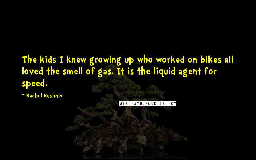 Rachel Kushner Quotes: The kids I knew growing up who worked on bikes all loved the smell of gas. It is the liquid agent for speed.