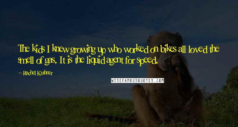 Rachel Kushner Quotes: The kids I knew growing up who worked on bikes all loved the smell of gas. It is the liquid agent for speed.