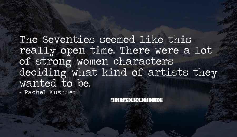 Rachel Kushner Quotes: The Seventies seemed like this really open time. There were a lot of strong women characters deciding what kind of artists they wanted to be.