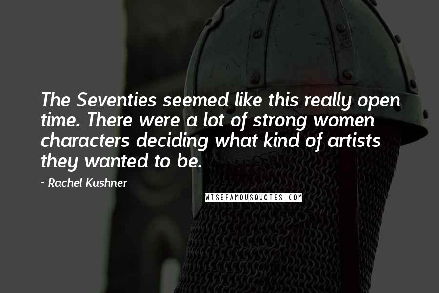 Rachel Kushner Quotes: The Seventies seemed like this really open time. There were a lot of strong women characters deciding what kind of artists they wanted to be.