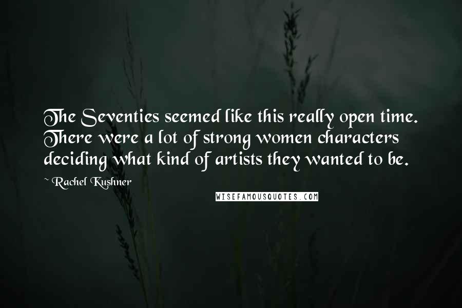 Rachel Kushner Quotes: The Seventies seemed like this really open time. There were a lot of strong women characters deciding what kind of artists they wanted to be.