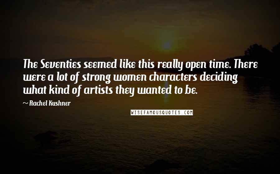 Rachel Kushner Quotes: The Seventies seemed like this really open time. There were a lot of strong women characters deciding what kind of artists they wanted to be.
