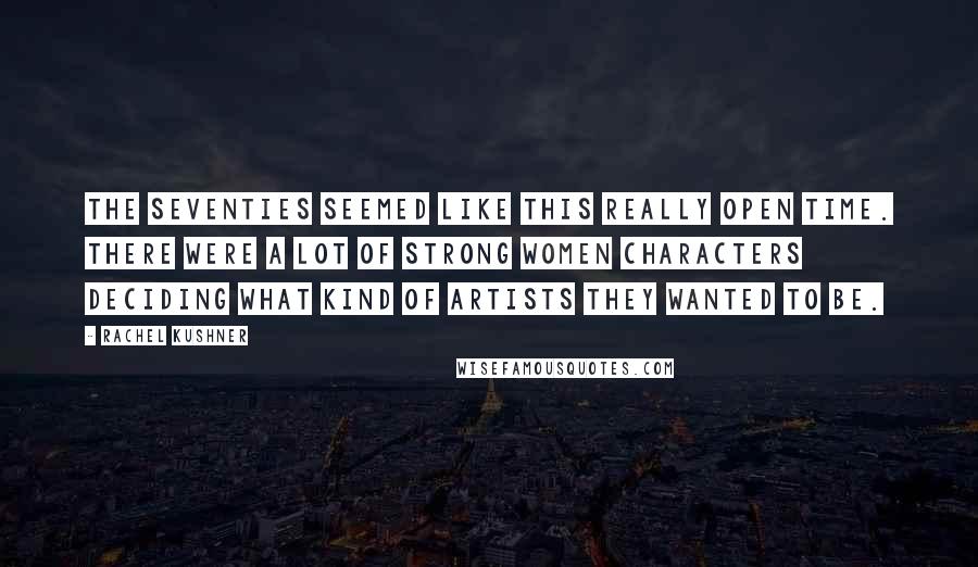 Rachel Kushner Quotes: The Seventies seemed like this really open time. There were a lot of strong women characters deciding what kind of artists they wanted to be.