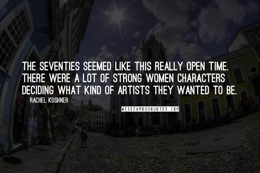 Rachel Kushner Quotes: The Seventies seemed like this really open time. There were a lot of strong women characters deciding what kind of artists they wanted to be.