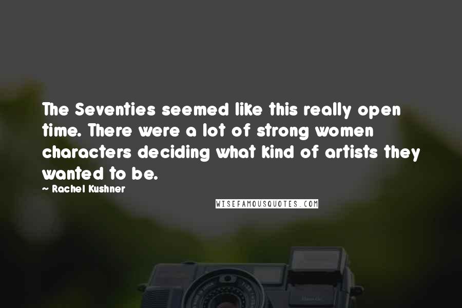 Rachel Kushner Quotes: The Seventies seemed like this really open time. There were a lot of strong women characters deciding what kind of artists they wanted to be.