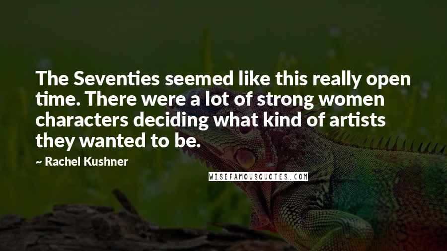 Rachel Kushner Quotes: The Seventies seemed like this really open time. There were a lot of strong women characters deciding what kind of artists they wanted to be.