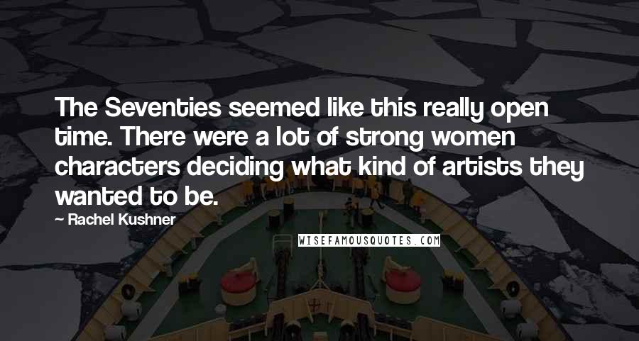 Rachel Kushner Quotes: The Seventies seemed like this really open time. There were a lot of strong women characters deciding what kind of artists they wanted to be.