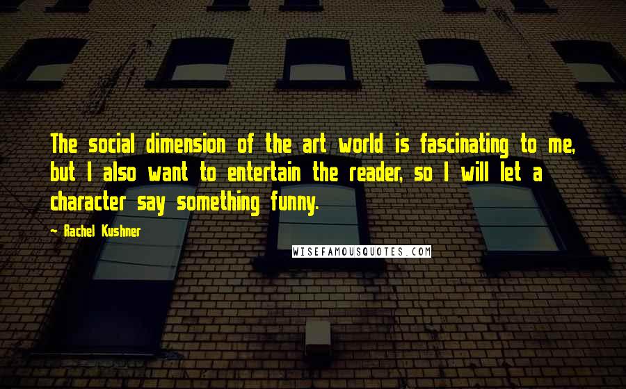 Rachel Kushner Quotes: The social dimension of the art world is fascinating to me, but I also want to entertain the reader, so I will let a character say something funny.