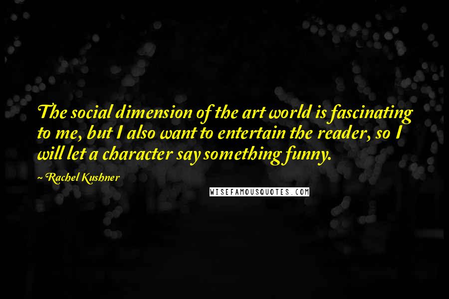 Rachel Kushner Quotes: The social dimension of the art world is fascinating to me, but I also want to entertain the reader, so I will let a character say something funny.