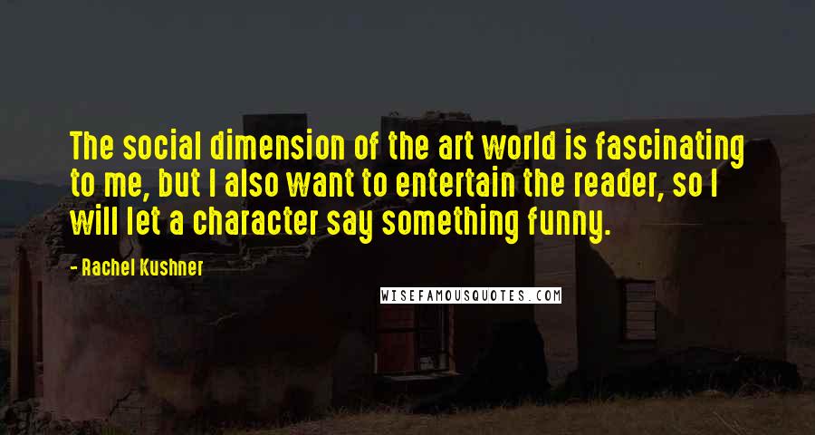 Rachel Kushner Quotes: The social dimension of the art world is fascinating to me, but I also want to entertain the reader, so I will let a character say something funny.