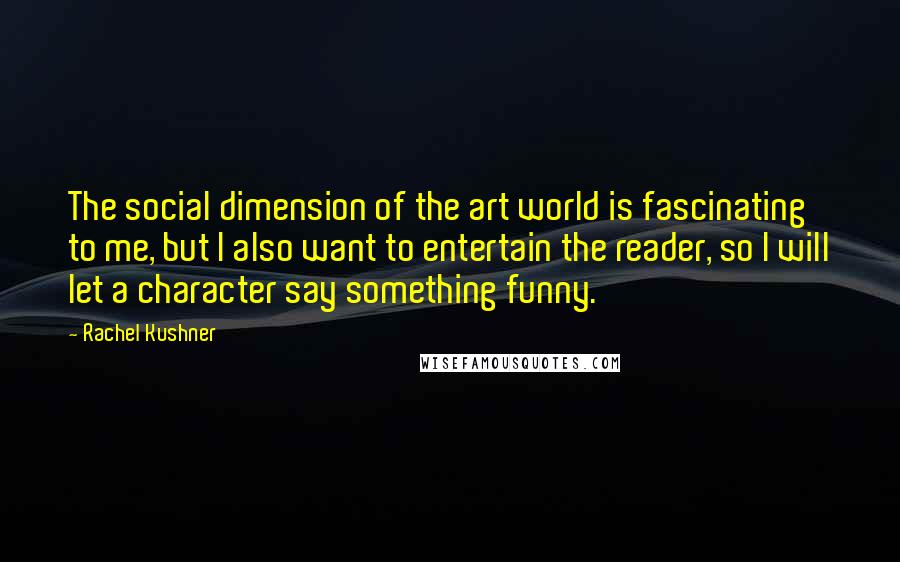 Rachel Kushner Quotes: The social dimension of the art world is fascinating to me, but I also want to entertain the reader, so I will let a character say something funny.