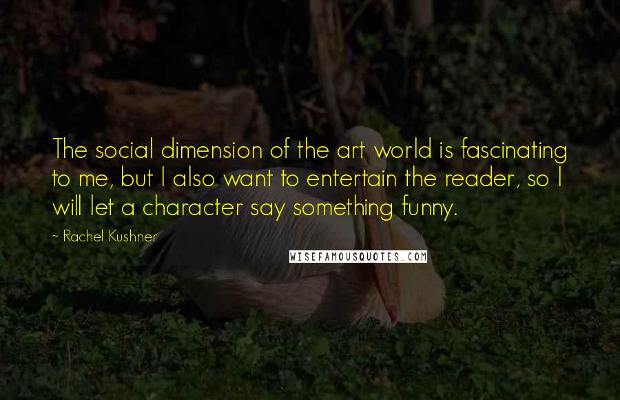Rachel Kushner Quotes: The social dimension of the art world is fascinating to me, but I also want to entertain the reader, so I will let a character say something funny.