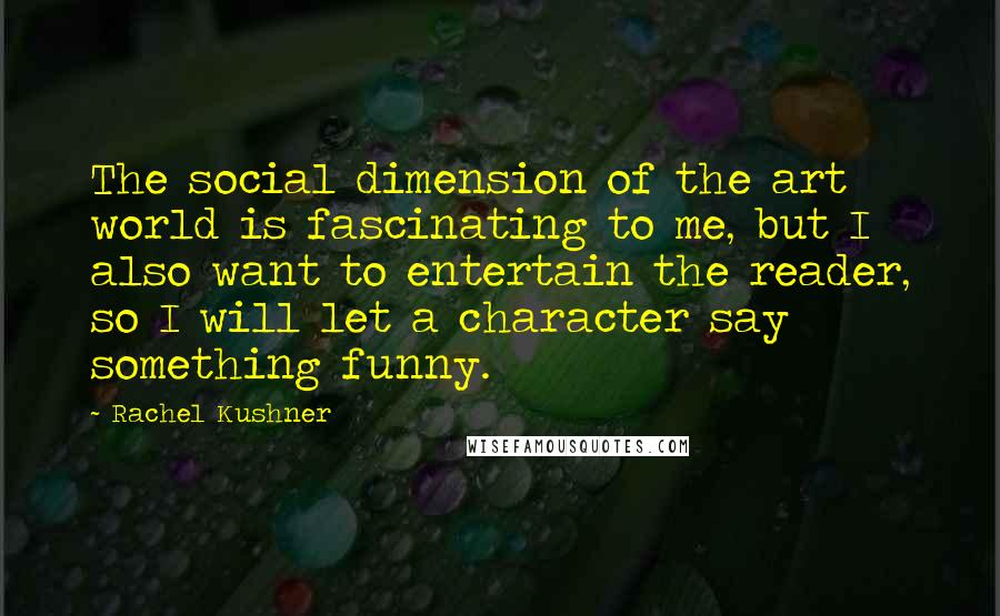 Rachel Kushner Quotes: The social dimension of the art world is fascinating to me, but I also want to entertain the reader, so I will let a character say something funny.
