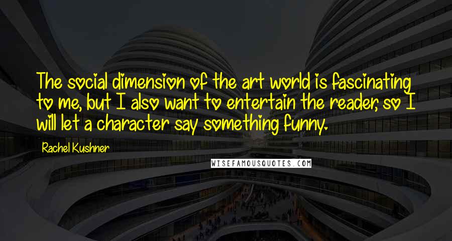 Rachel Kushner Quotes: The social dimension of the art world is fascinating to me, but I also want to entertain the reader, so I will let a character say something funny.
