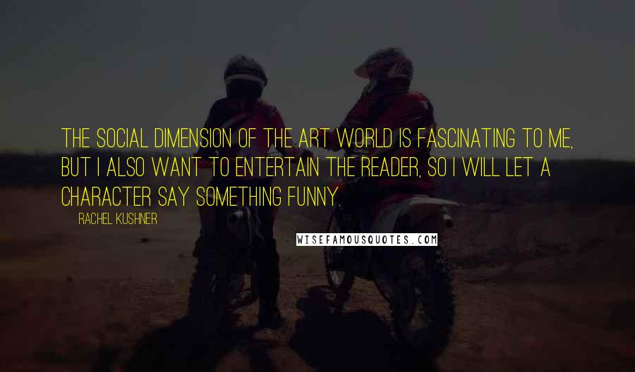 Rachel Kushner Quotes: The social dimension of the art world is fascinating to me, but I also want to entertain the reader, so I will let a character say something funny.