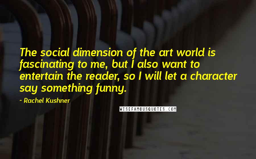 Rachel Kushner Quotes: The social dimension of the art world is fascinating to me, but I also want to entertain the reader, so I will let a character say something funny.