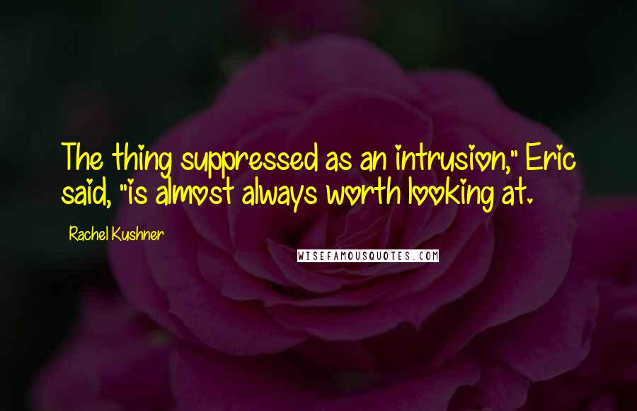 Rachel Kushner Quotes: The thing suppressed as an intrusion," Eric said, "is almost always worth looking at.