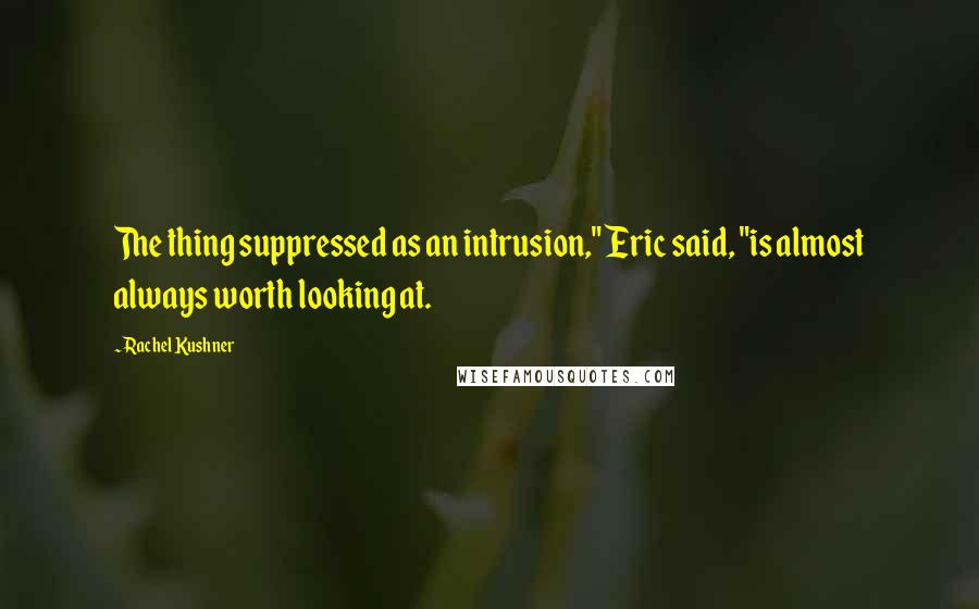 Rachel Kushner Quotes: The thing suppressed as an intrusion," Eric said, "is almost always worth looking at.