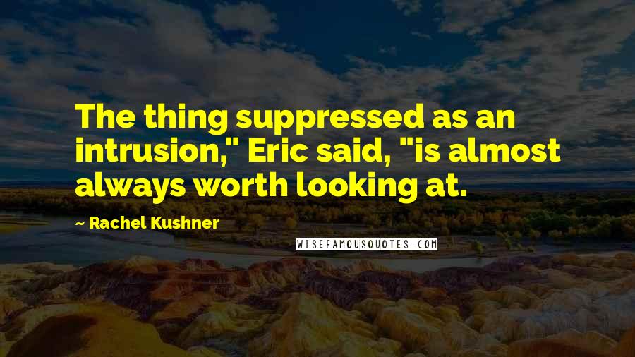 Rachel Kushner Quotes: The thing suppressed as an intrusion," Eric said, "is almost always worth looking at.