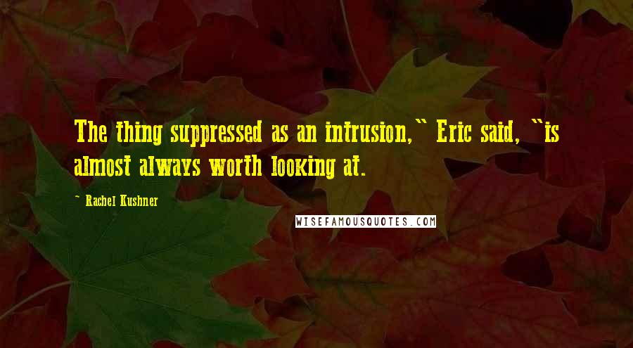 Rachel Kushner Quotes: The thing suppressed as an intrusion," Eric said, "is almost always worth looking at.