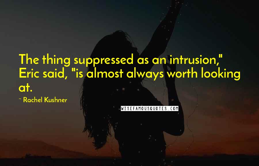 Rachel Kushner Quotes: The thing suppressed as an intrusion," Eric said, "is almost always worth looking at.