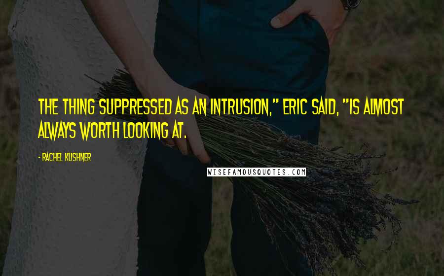 Rachel Kushner Quotes: The thing suppressed as an intrusion," Eric said, "is almost always worth looking at.