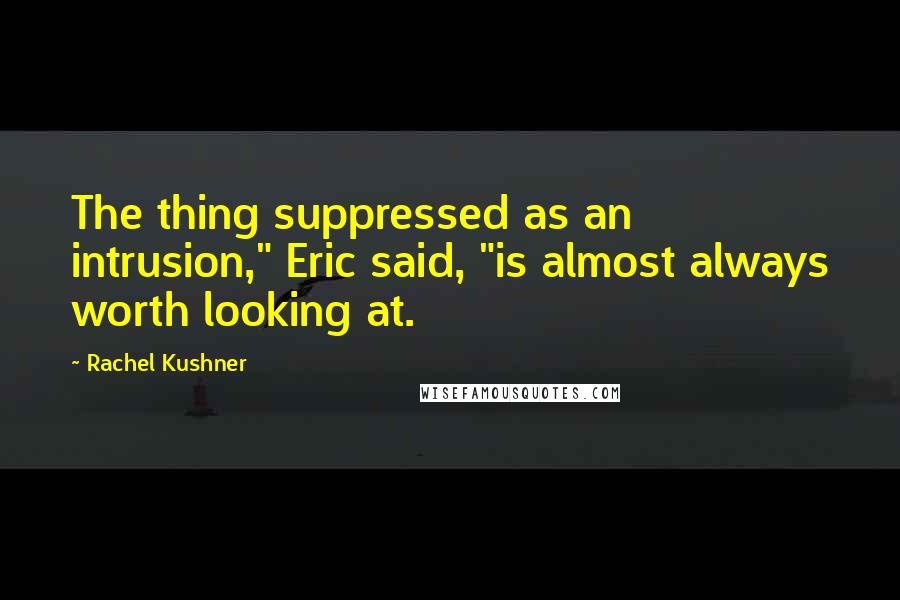Rachel Kushner Quotes: The thing suppressed as an intrusion," Eric said, "is almost always worth looking at.