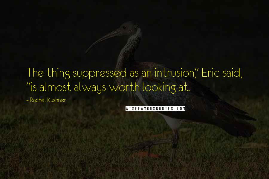 Rachel Kushner Quotes: The thing suppressed as an intrusion," Eric said, "is almost always worth looking at.