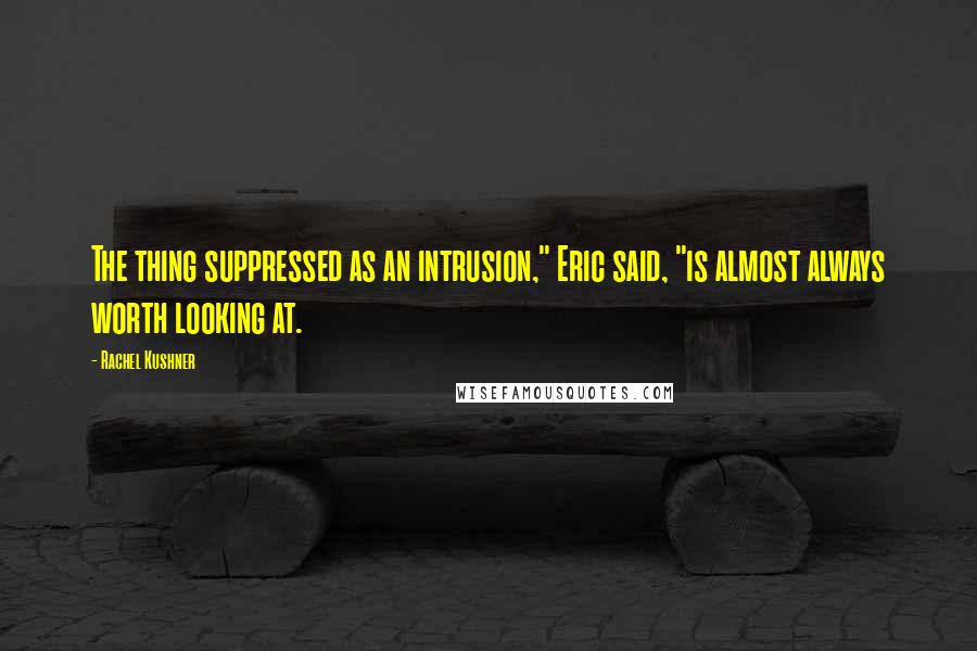 Rachel Kushner Quotes: The thing suppressed as an intrusion," Eric said, "is almost always worth looking at.