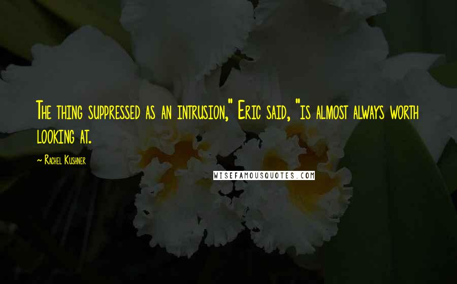 Rachel Kushner Quotes: The thing suppressed as an intrusion," Eric said, "is almost always worth looking at.