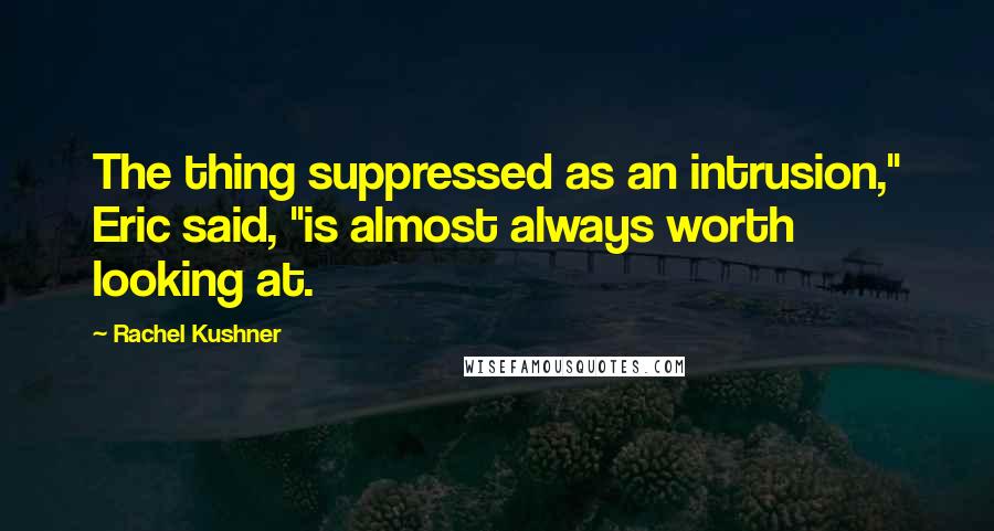 Rachel Kushner Quotes: The thing suppressed as an intrusion," Eric said, "is almost always worth looking at.