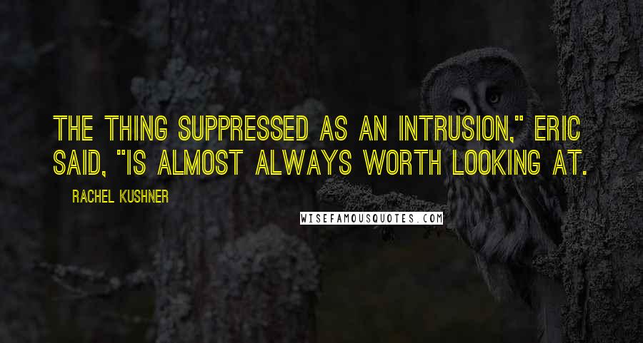 Rachel Kushner Quotes: The thing suppressed as an intrusion," Eric said, "is almost always worth looking at.