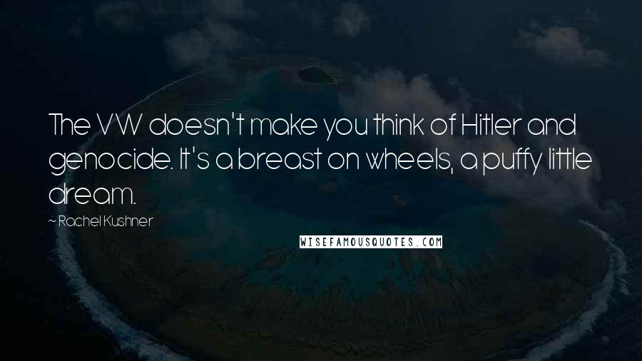 Rachel Kushner Quotes: The VW doesn't make you think of Hitler and genocide. It's a breast on wheels, a puffy little dream.