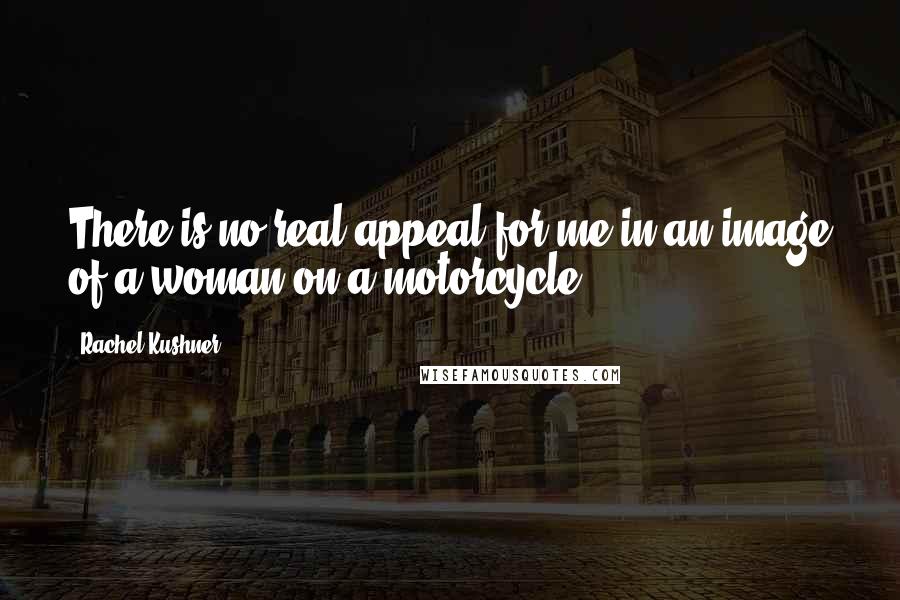 Rachel Kushner Quotes: There is no real appeal for me in an image of a woman on a motorcycle.