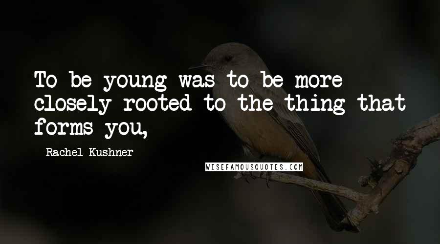 Rachel Kushner Quotes: To be young was to be more closely rooted to the thing that forms you,