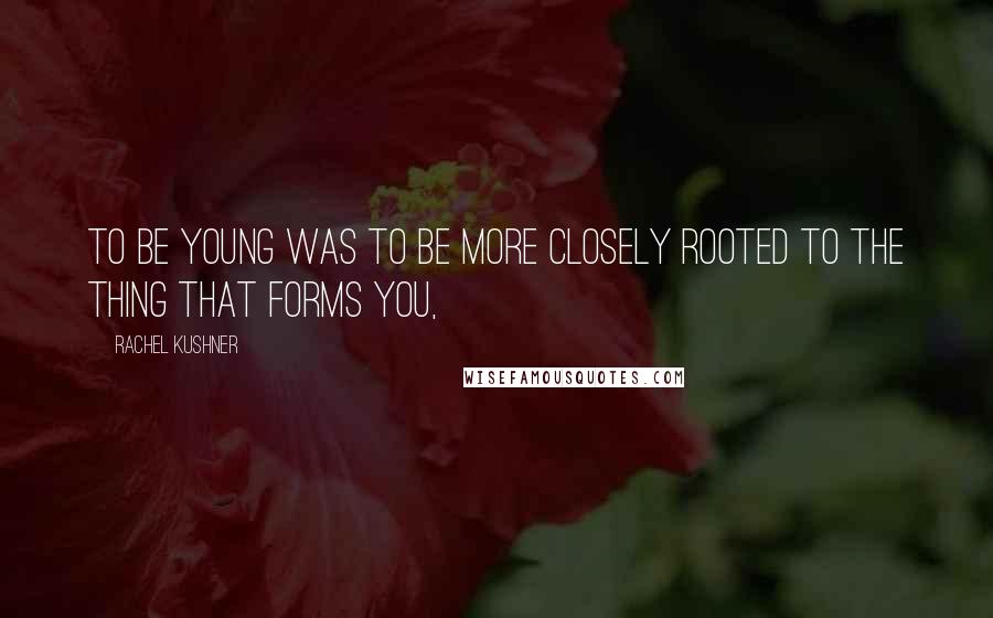 Rachel Kushner Quotes: To be young was to be more closely rooted to the thing that forms you,