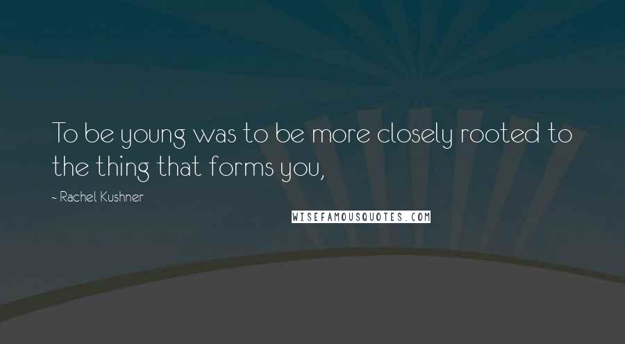 Rachel Kushner Quotes: To be young was to be more closely rooted to the thing that forms you,