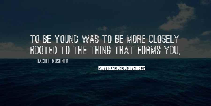 Rachel Kushner Quotes: To be young was to be more closely rooted to the thing that forms you,