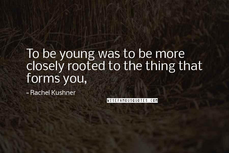 Rachel Kushner Quotes: To be young was to be more closely rooted to the thing that forms you,