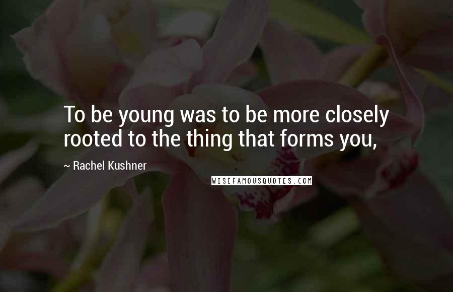 Rachel Kushner Quotes: To be young was to be more closely rooted to the thing that forms you,