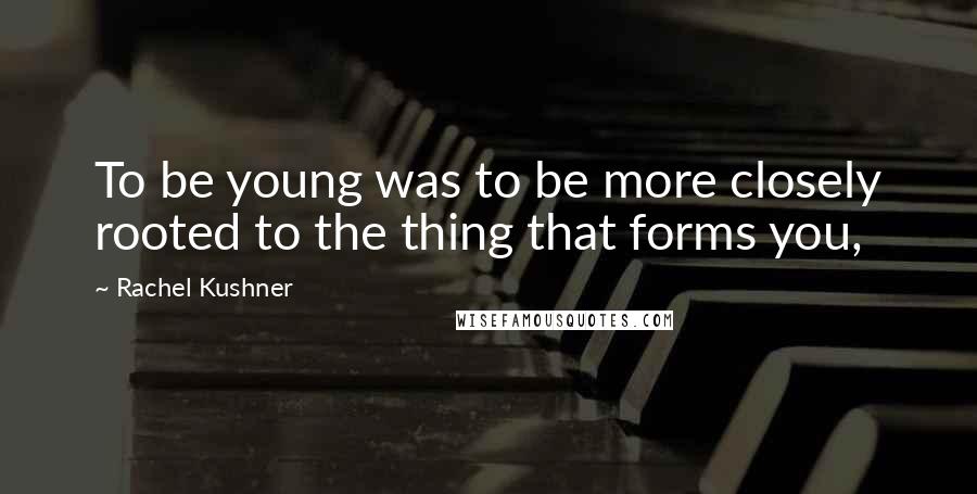 Rachel Kushner Quotes: To be young was to be more closely rooted to the thing that forms you,
