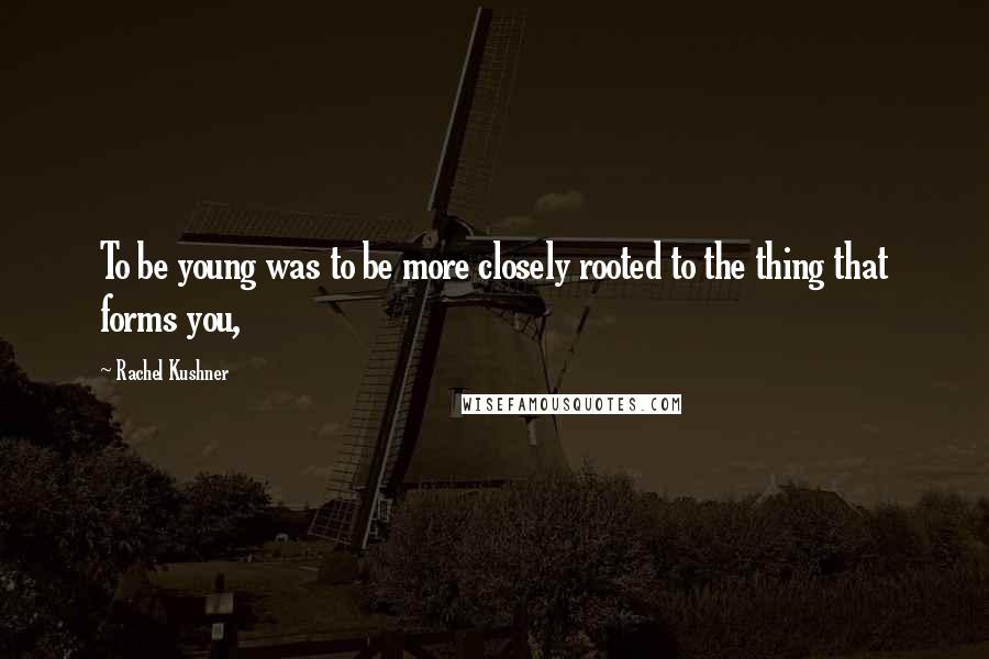 Rachel Kushner Quotes: To be young was to be more closely rooted to the thing that forms you,