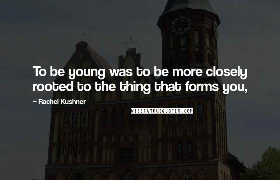 Rachel Kushner Quotes: To be young was to be more closely rooted to the thing that forms you,
